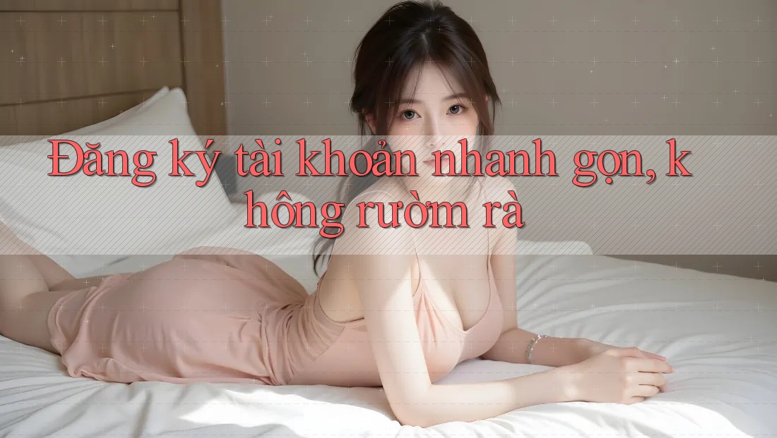 Đăng ký tài khoản nhanh gọn, không rườm rà