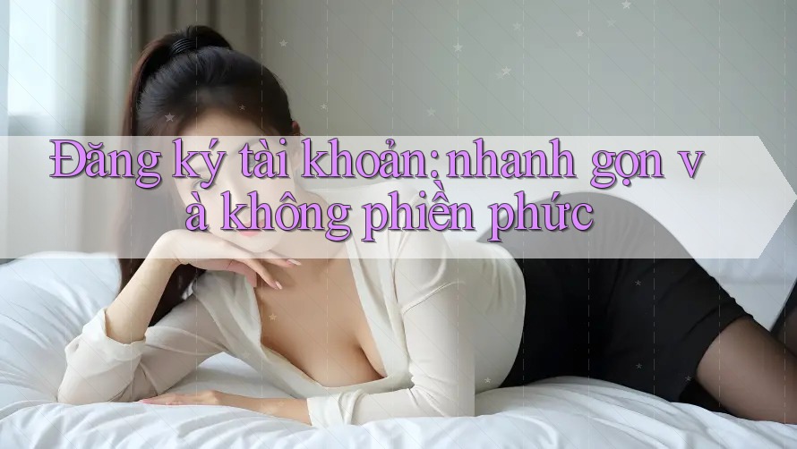 Đăng ký tài khoản: nhanh gọn và không phiền phức Đăng ký tài khoản: nhanh gọn và không phiền phức