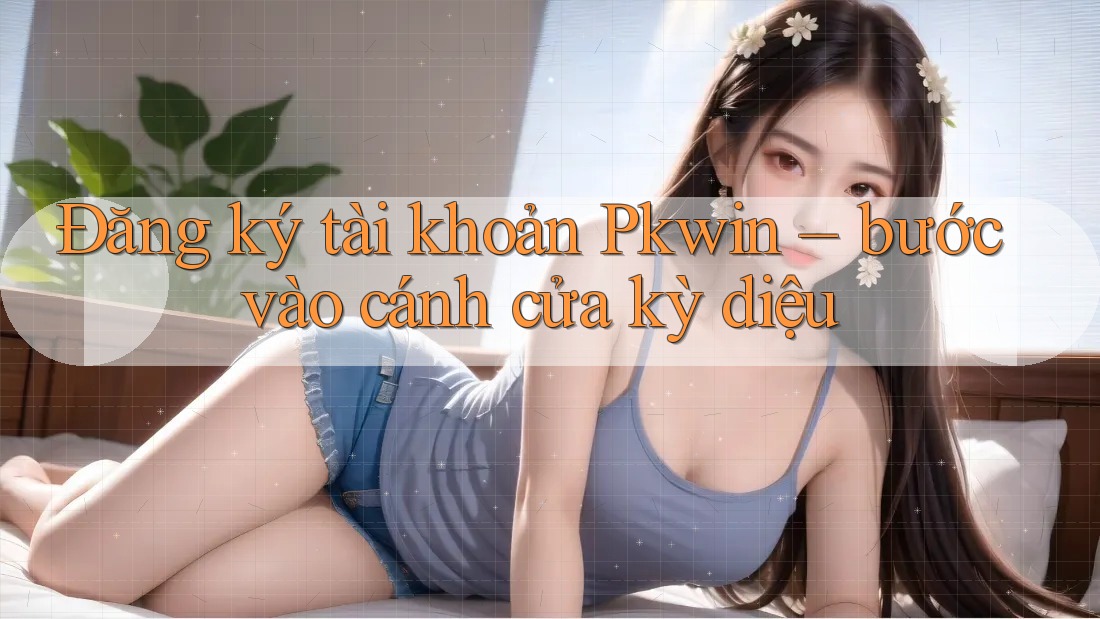 Đăng ký tài khoản Pkwin – bước vào cánh cửa kỳ diệu Đăng ký tài khoản Pkwin – bước vào cánh cửa kỳ diệu
