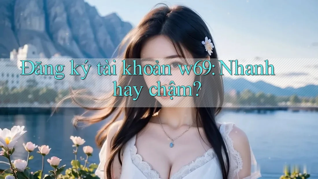 Đăng ký tài khoản w69: Nhanh hay chậm? Đăng ký tài khoản w69: Nhanh hay chậm?
