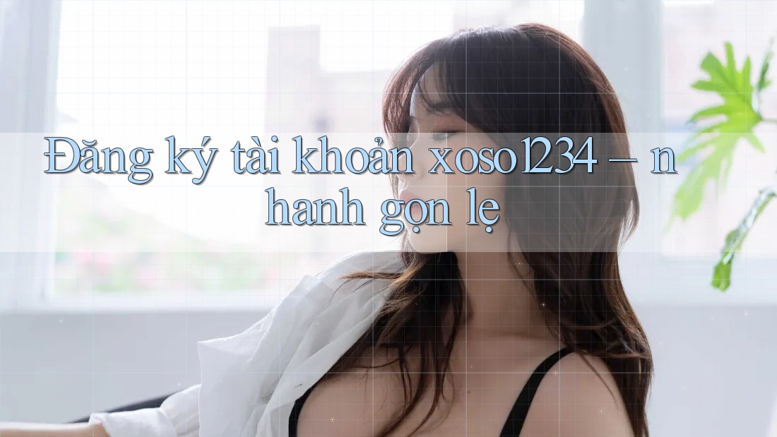Đăng ký tài khoản xoso1234 – nhanh gọn lẹ