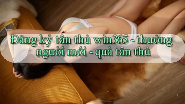 Đăng ký tân thủ win365   thưởng người mới   quà tân thủ