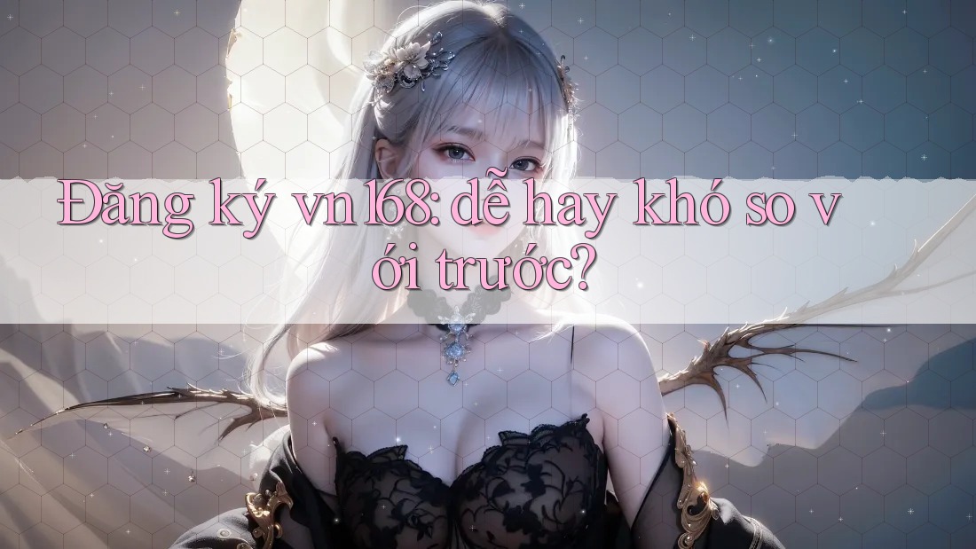 Đăng ký vn168: dễ hay khó so với trước?