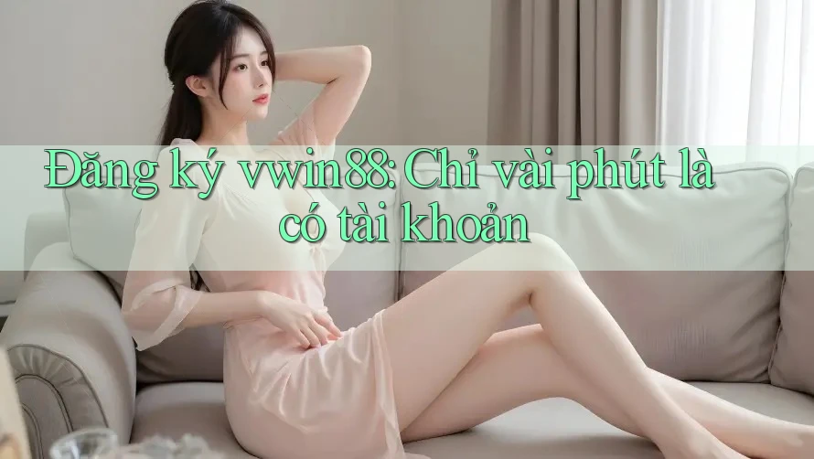 Đăng ký vwin88: Chỉ vài phút là có tài khoản