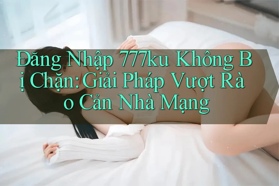Đăng Nhập 777ku Không Bị Chặn: Giải Pháp Vượt Rào Cản Nhà Mạng Đăng Nhập 777ku Không Bị Chặn: Giải Pháp Vượt Rào Cản Nhà Mạng
