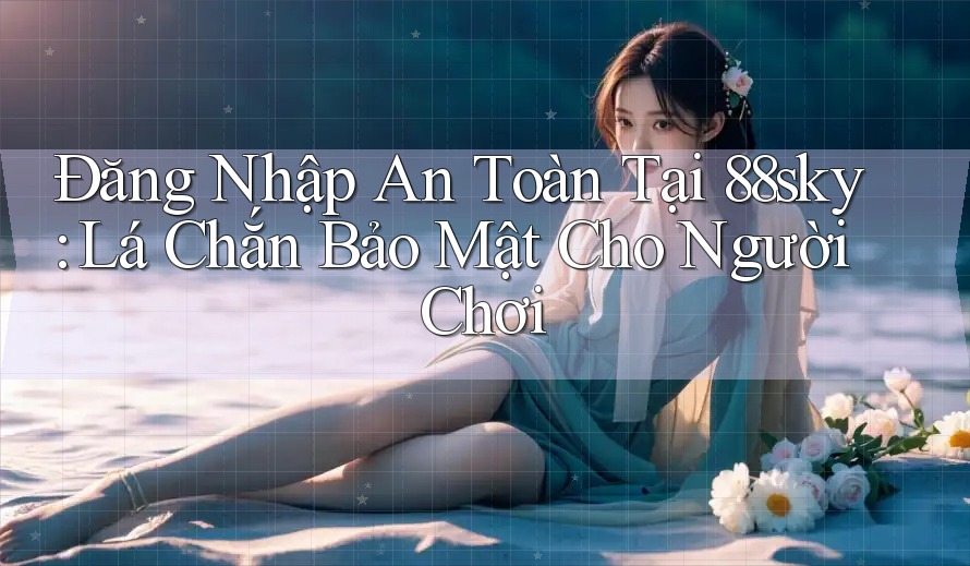 Đăng Nhập An Toàn Tại 88sky: Lá Chắn Bảo Mật Cho Người Chơi