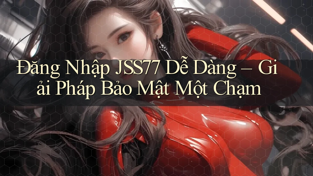Đăng Nhập JSS77 Dễ Dàng – Giải Pháp Bảo Mật Một Chạm Đăng Nhập JSS77 Dễ Dàng – Giải Pháp Bảo Mật Một Chạm