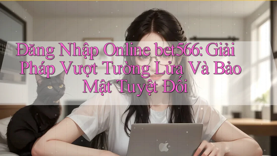 Đăng Nhập Online bet566: Giải Pháp Vượt Tường Lửa Và Bảo Mật Tuyệt Đối Đăng Nhập Online bet566: Giải Pháp Vượt Tường Lửa Và Bảo Mật Tuyệt Đối