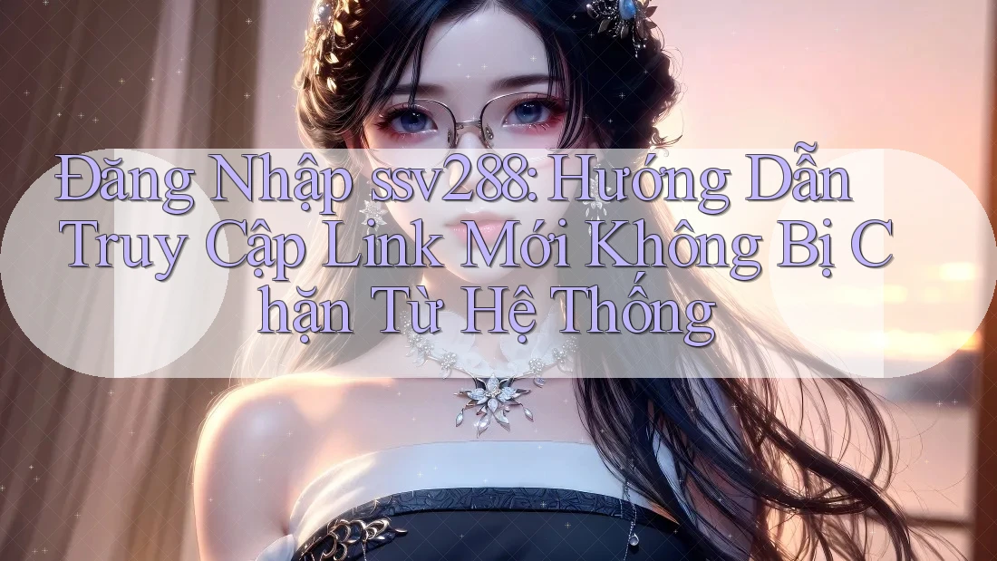 Đăng Nhập ssv288: Hướng Dẫn Truy Cập Link Mới Không Bị Chặn Từ Hệ Thống Đăng Nhập ssv288: Hướng Dẫn Truy Cập Link Mới Không Bị Chặn Từ Hệ Thống