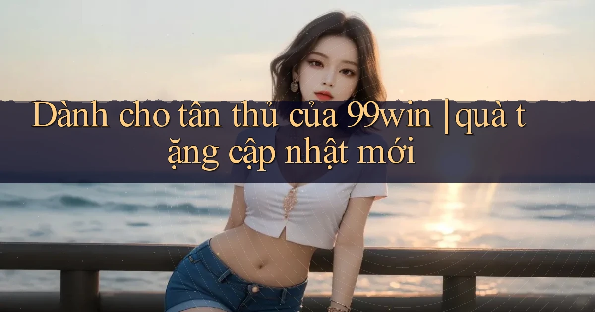 Dành cho tân thủ của 99win quà tặng cập nhật mới