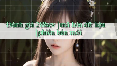 Đánh giá 288scv mã hóa dữ liệu phiên bản mới