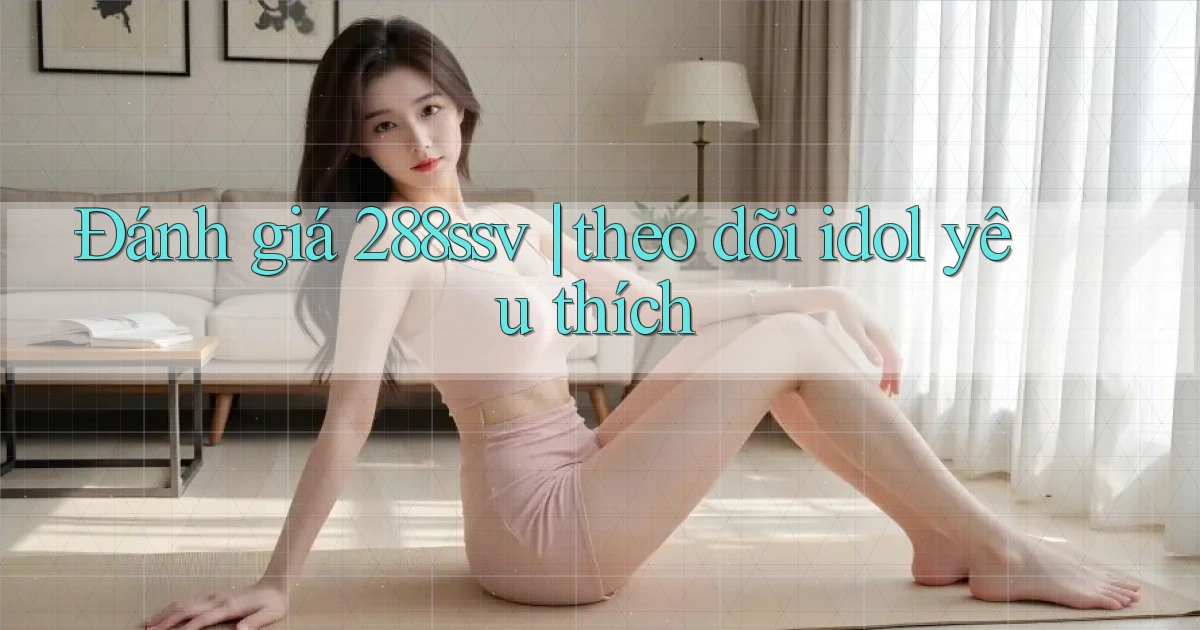 Đánh giá 288ssv theo dõi idol yêu thích