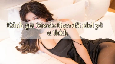 Đánh giá 66sodo theo dõi idol yêu thích