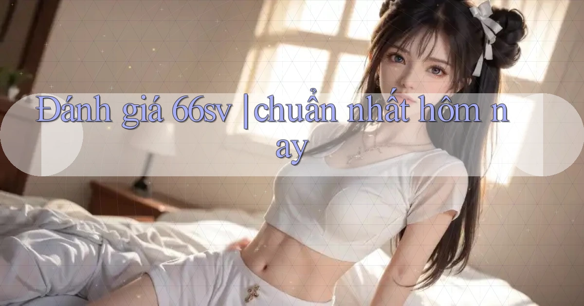 Đánh giá 66sv chuẩn nhất hôm nay