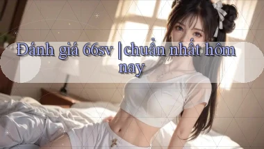 Đánh giá 66sv chuẩn nhất hôm nay