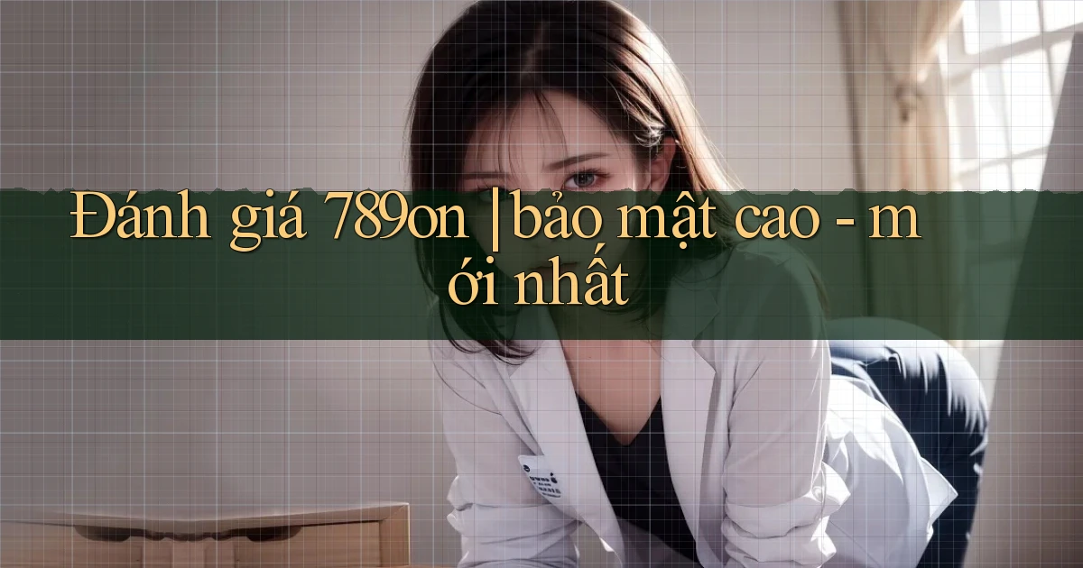 Đánh giá 789on bảo mật cao   mới nhất