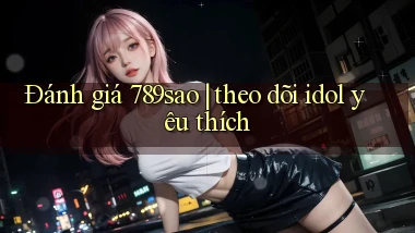 Đánh giá 789sao theo dõi idol yêu thích