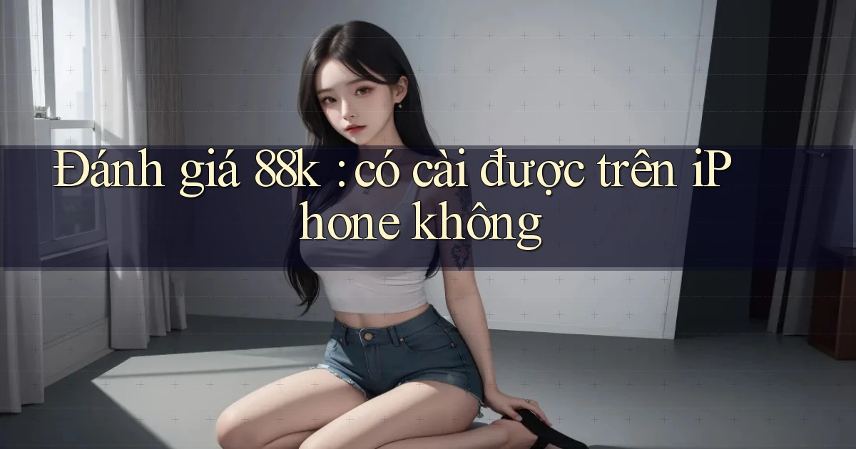 Đánh giá 88k có cài được trên iPhone không