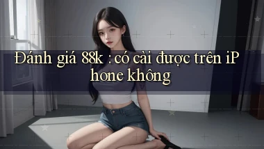 Đánh giá 88k có cài được trên iPhone không