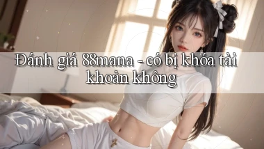 Đánh giá 88mana   có bị khóa tài khoản không