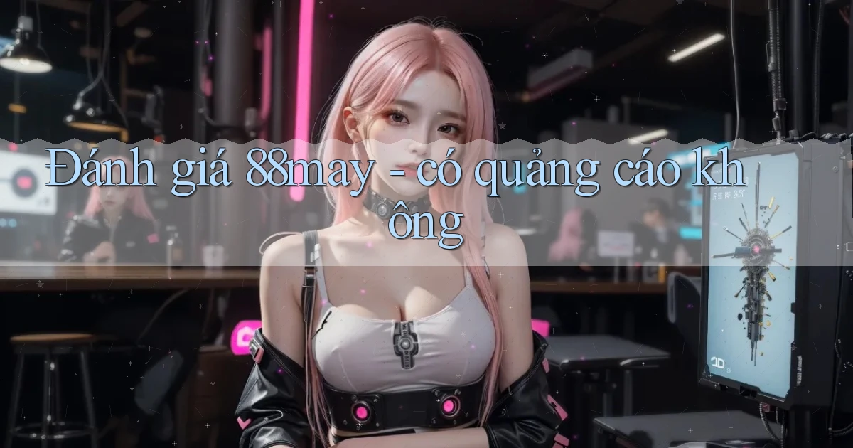 Đánh giá 88may   có quảng cáo không