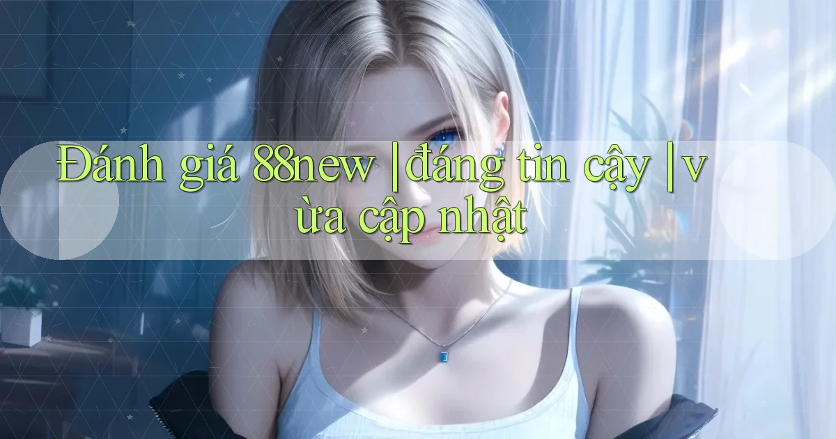 Đánh giá 88new đáng tin cậy vừa cập nhật