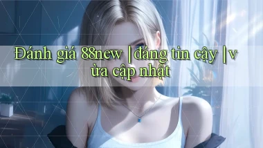 Đánh giá 88new đáng tin cậy vừa cập nhật