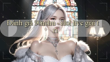 Đánh giá 90nohu   idol live giải trí
