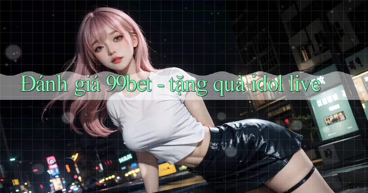 Đánh giá 99bet   tặng quà idol live