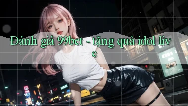 Đánh giá 99bet   tặng quà idol live
