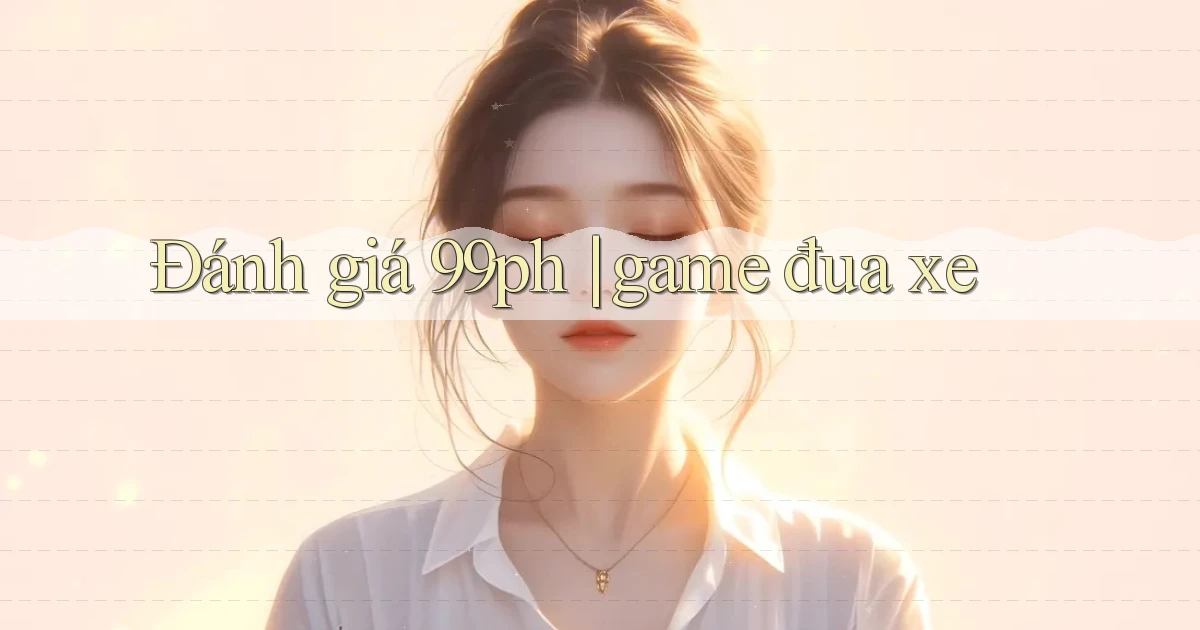 Đánh giá 99ph game đua xe