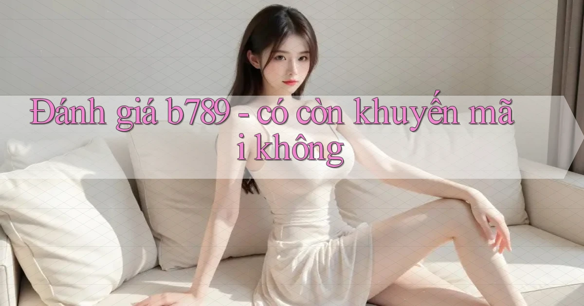 Đánh giá b789   có còn khuyến mãi không