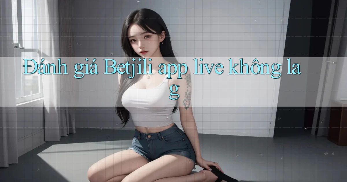 Đánh giá Betjili app live không lag