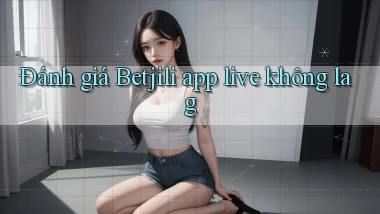 Đánh giá Betjili app live không lag