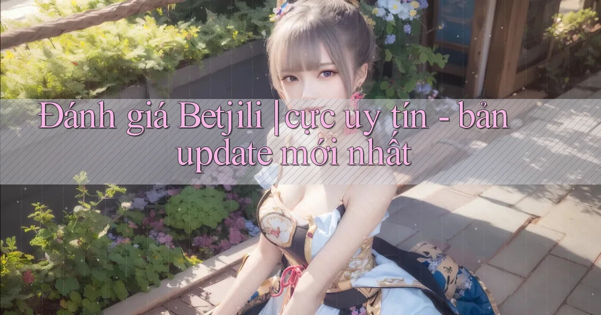 Đánh giá Betjili cực uy tín   bản update mới nhất