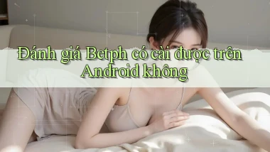 Đánh giá Betph có cài được trên Android không