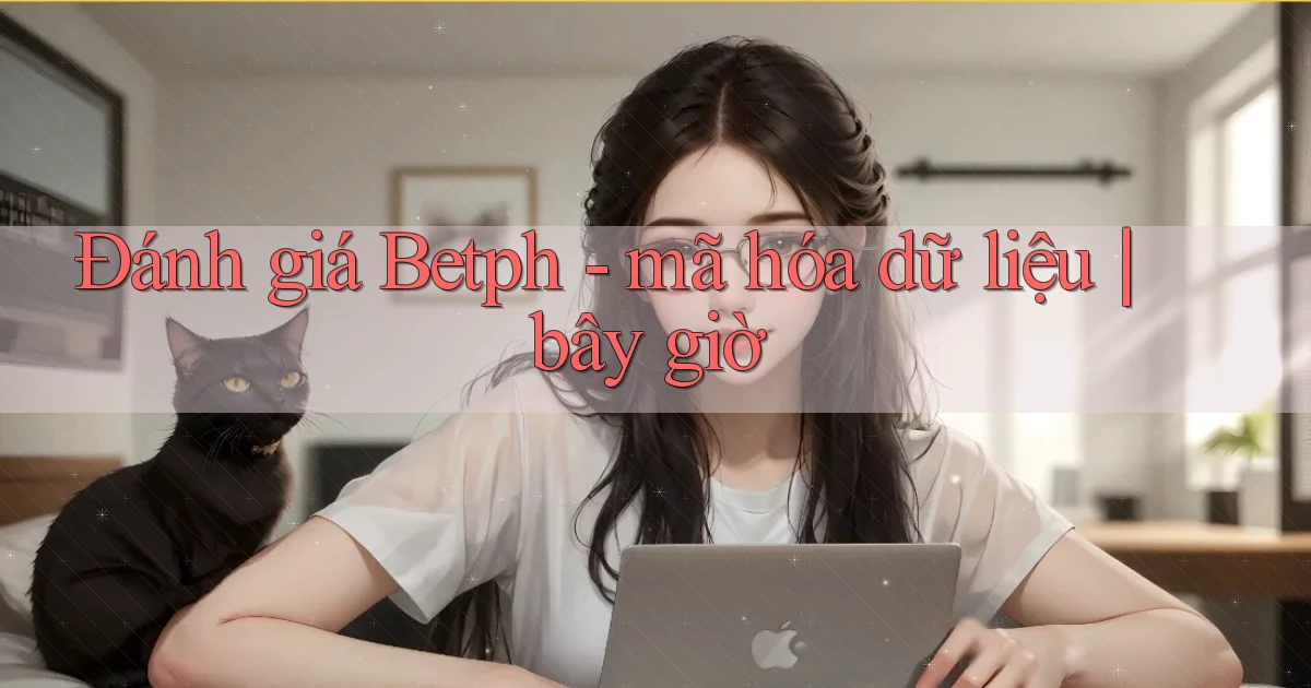 Đánh giá Betph   mã hóa dữ liệu bây giờ