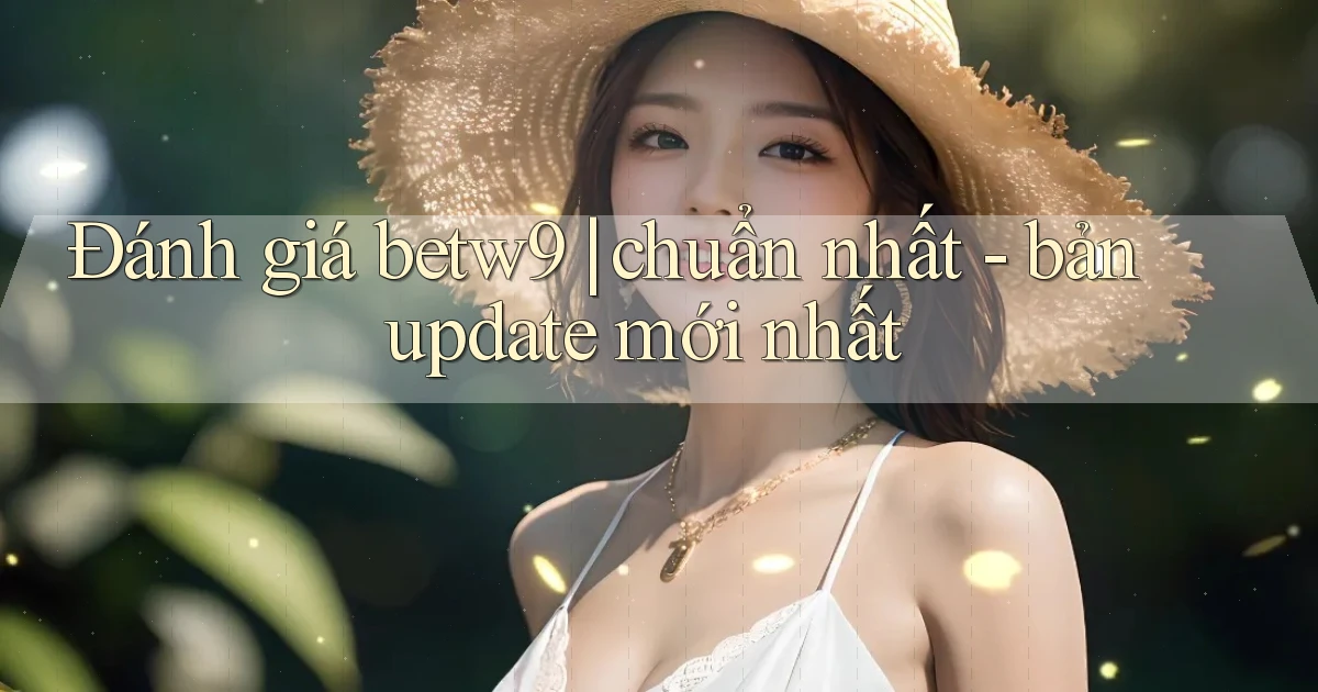Đánh giá betw9 chuẩn nhất   bản update mới nhất