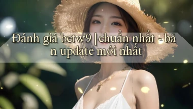 Đánh giá betw9 chuẩn nhất   bản update mới nhất