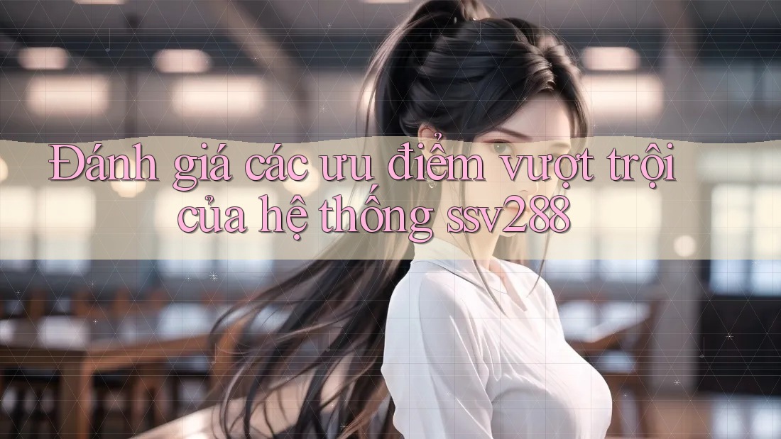 Đánh giá các ưu điểm vượt trội của hệ thống ssv288 Đánh giá các ưu điểm vượt trội của hệ thống ssv288