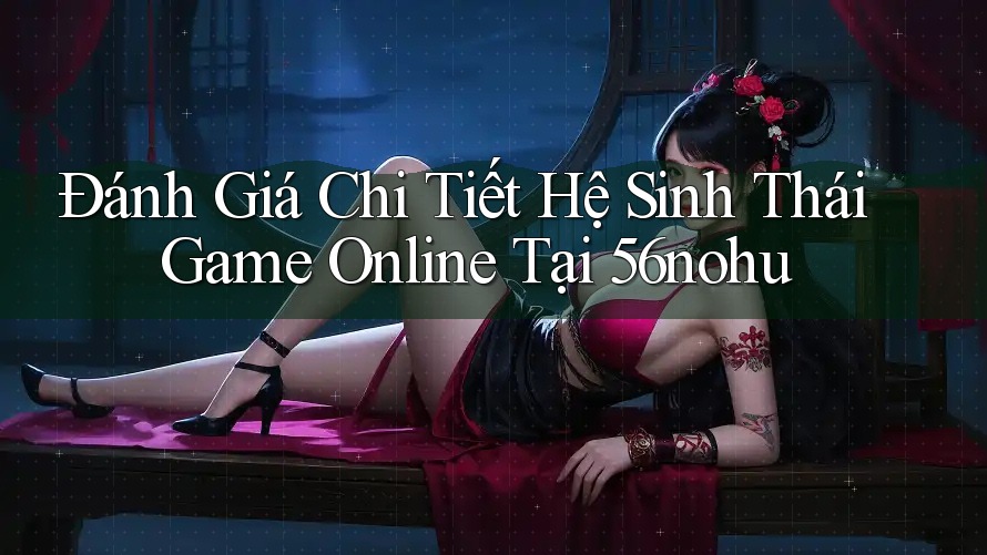 Đánh Giá Chi Tiết Hệ Sinh Thái Game Online Tại 56nohu