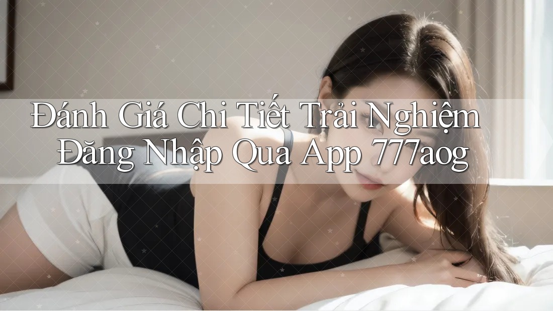 Đánh Giá Chi Tiết Trải Nghiệm Đăng Nhập Qua App 777aog Đánh Giá Chi Tiết Trải Nghiệm Đăng Nhập Qua App 777aog