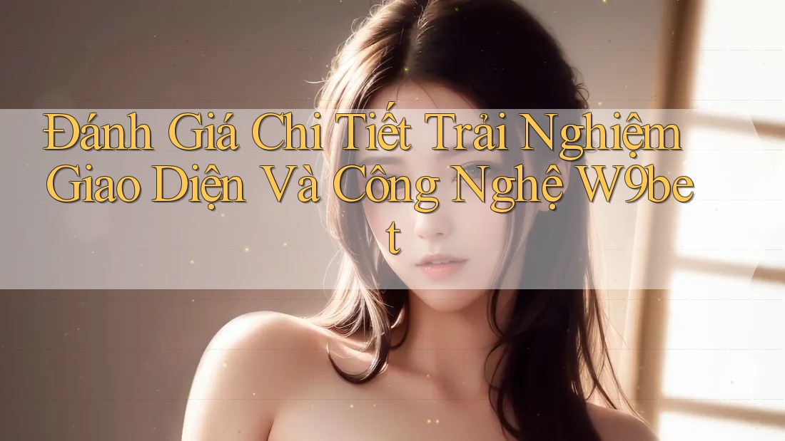 Đánh Giá Chi Tiết Trải Nghiệm Giao Diện Và Công Nghệ W9bet