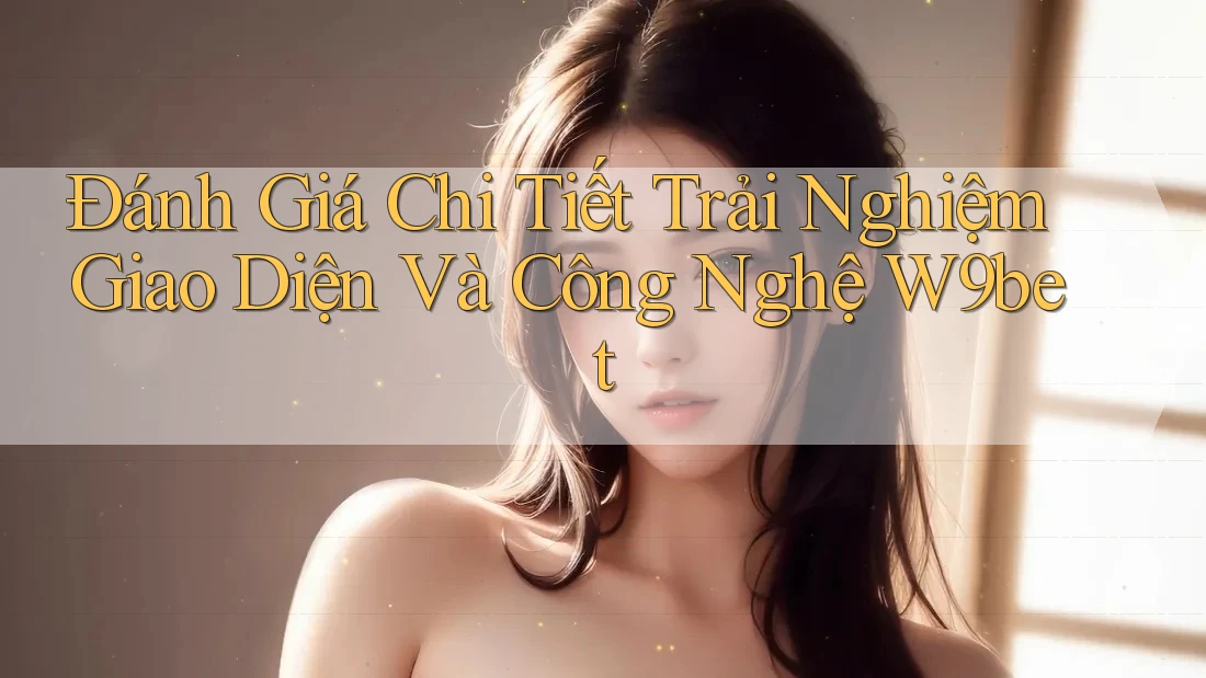 Đánh Giá Chi Tiết Trải Nghiệm Giao Diện Và Công Nghệ W9bet Đánh Giá Chi Tiết Trải Nghiệm Giao Diện Và Công Nghệ W9bet