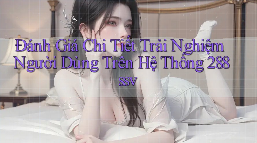 Đánh Giá Chi Tiết Trải Nghiệm Người Dùng Trên Hệ Thống 288ssv