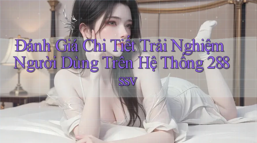 Đánh Giá Chi Tiết Trải Nghiệm Người Dùng Trên Hệ Thống 288ssv Đánh Giá Chi Tiết Trải Nghiệm Người Dùng Trên Hệ Thống 288ssv