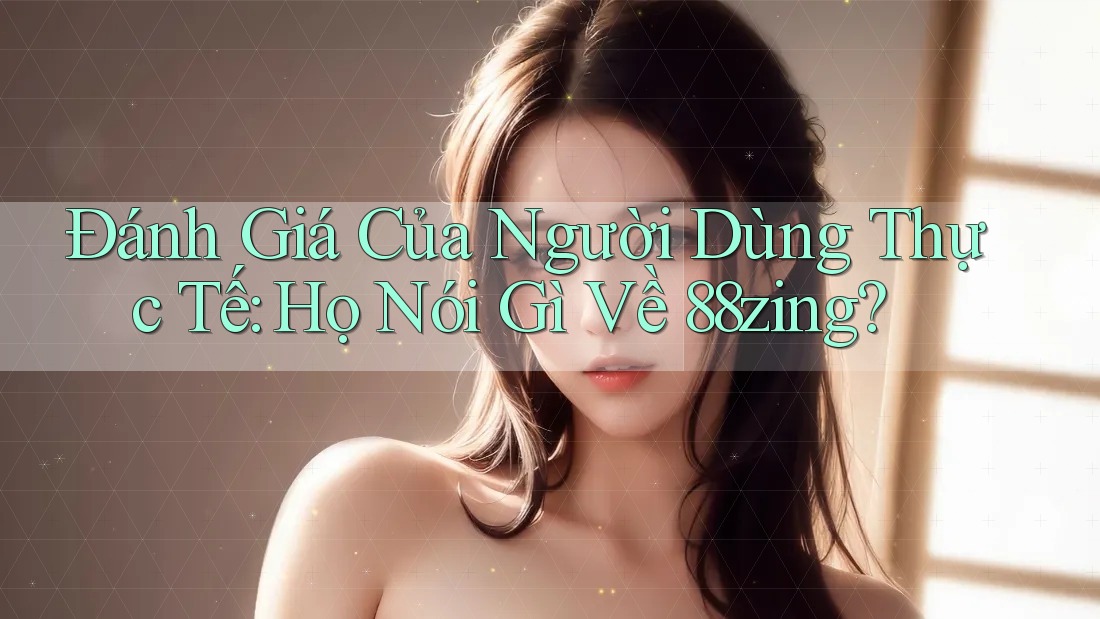 Đánh Giá Của Người Dùng Thực Tế: Họ Nói Gì Về 88zing? Đánh Giá Của Người Dùng Thực Tế: Họ Nói Gì Về 88zing?