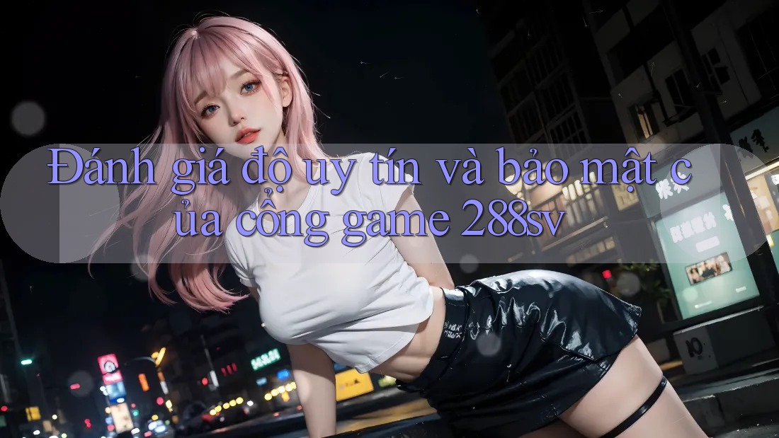 Đánh giá độ uy tín và bảo mật của cổng game 288sv Đánh giá độ uy tín và bảo mật của cổng game 288sv