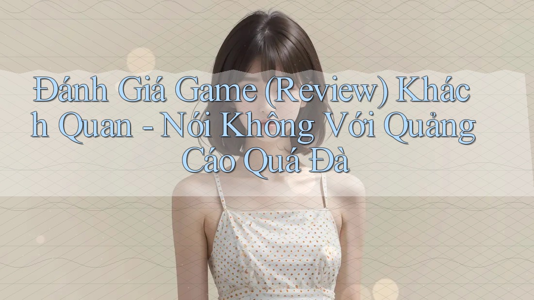 Đánh Giá Game (Review) Khách Quan - Nói Không Với Quảng Cáo Quá Đà Đánh Giá Game (Review) Khách Quan - Nói Không Với Quảng Cáo Quá Đà