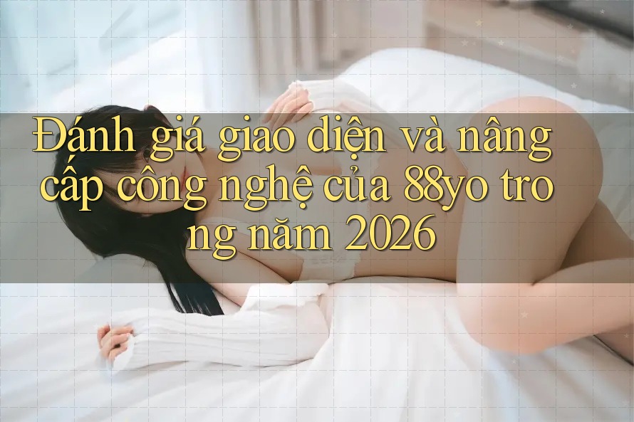 Đánh giá giao diện và nâng cấp công nghệ của 88yo trong năm 2026 Đánh giá giao diện và nâng cấp công nghệ của 88yo trong năm 2026